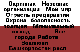 Охранник › Название организации ­ Мой мир › Отрасль предприятия ­ Охрана, безопасность, полиция › Минимальный оклад ­ 40 000 - Все города Работа » Вакансии   . Башкортостан респ.,Баймакский р-н